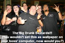 The Big Drunk Bastards!!!
(You wouldn't set this as wallpaper on
your boss' computer, now would you?)